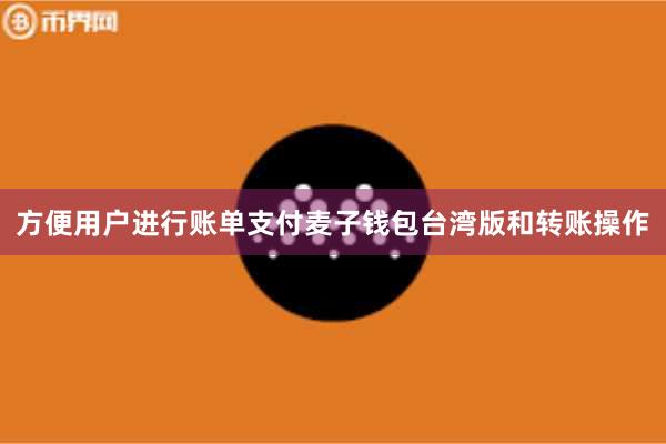 方便用户进行账单支付麦子钱包台湾版和转账操作