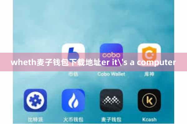 wheth麦子钱包下载地址er it's a computer