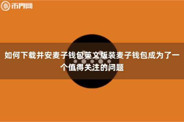 如何下载并安麦子钱包英文版装麦子钱包成为了一个值得关注的问题